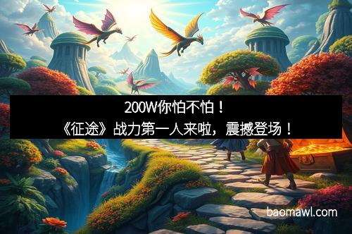 200W你怕不怕！《征途》战力第一人来啦，震撼登场！