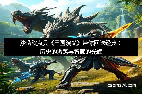 沙场秋点兵《三国演义》带你回味经典：历史的激荡与智慧的光辉